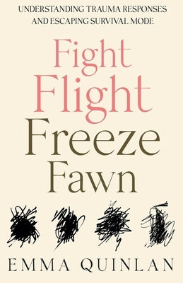 Fight, Flight, Freeze, Fawn: Understanding Trauma Responses and Escaping Survival Mode by Quinlan, Emma