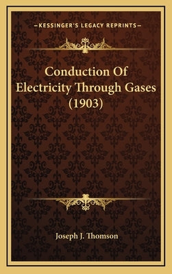 Conduction Of Electricity Through Gases (1903) by Thomson, Joseph J.