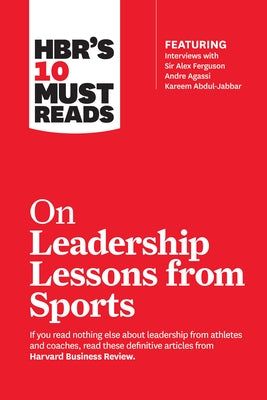 Hbr's 10 Must Reads on Leadership Lessons from Sports (Featuring Interviews with Sir Alex Ferguson, Kareem Abdul-Jabbar, Andre Agassi) by Review, Harvard Business
