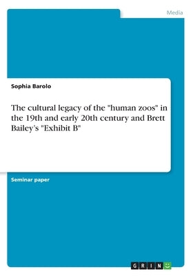 The cultural legacy of the "human zoos" in the 19th and early 20th century and Brett Bailey's "Exhibit B" by Barolo, Sophia