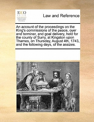 An account of the proceedings on the King's commissions of the peace, oyer and terminer, and goal delivery, held for the county of Surry, at Kingston by Multiple Contributors
