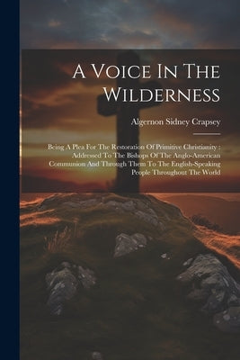 A Voice In The Wilderness: Being A Plea For The Restoration Of Primitive Christianity: Addressed To The Bishops Of The Anglo-american Communion A by Crapsey, Algernon Sidney