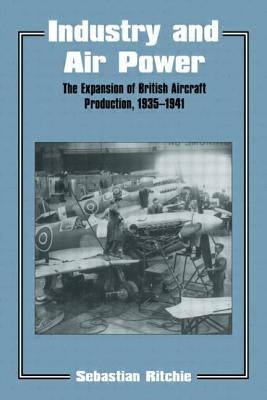 Industry and Air Power: The Expansion of British Aircraft Production, 1935-1941 by Ritchie, Noel Sebastian