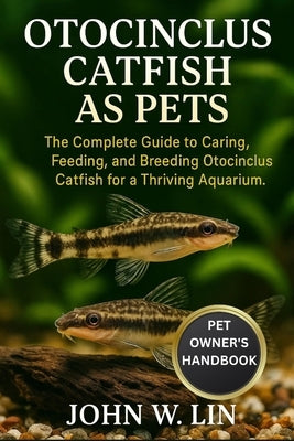 Otocinclus Catfish as Pets: The Complete Guide to Caring, Feeding, and Breeding Otocinclus Catfish for a Thriving Aquarium. by W. Lin, John