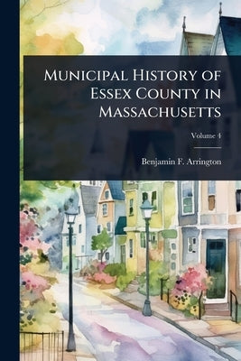 Municipal History of Essex County in Massachusetts by Arrington, Benjamin F.