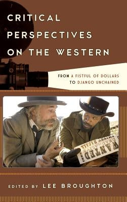 Critical Perspectives on the Western: From A Fistful of Dollars to Django Unchained by Broughton, Lee