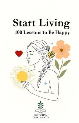 Start living: 100 Lessons for happiness: Truths to Reconnect with Yourself and Principles to Live Better by Crecimiento Interior, Editorial