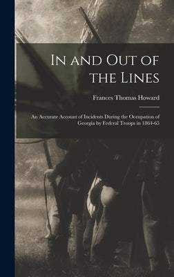 In and out of the Lines: An Accurate Account of Incidents During the Occupation of Georgia by Federal Troops in 1864-65 by Howard, Frances Thomas