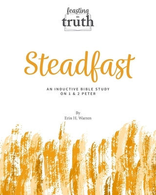 Steadfast: An Inductive Bible Study on 1 and 2 Peter (Feasting on Truth) by Warren, Erin H.