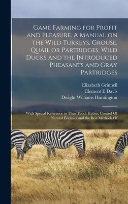Game Farming for Profit and Pleasure. A Manual on the Wild Turkeys, Grouse, Quail or Partridges, Wild Ducks and the Introduced Pheasants and Gray Part by Huntington, Dwight Williams