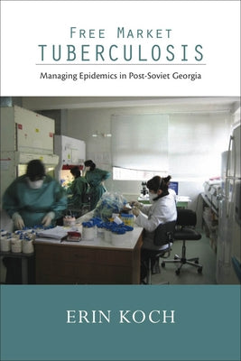 Free Market Tuberculosis: Managing Epidemics in Post-Soviet Georgia by Koch, Erin