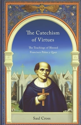 The Catechism of Virtues: The Teachings of Blessed Francisco Palau y Quer by Cross, Saul