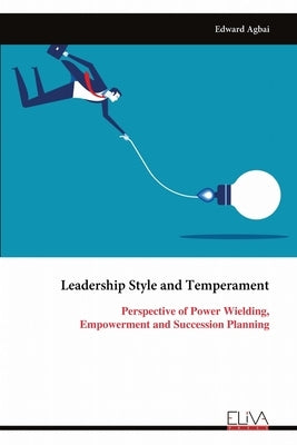 Leadership Style and Temperament: Perspective of Power Wielding, Empowerment and Succession Planning by Agbai, Edward