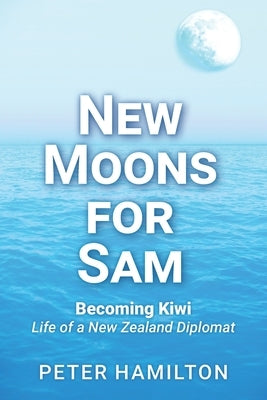 New Moons For Sam: Becoming Kiwi - Life of a New Zealand Diplomat by Hamilton, Peter