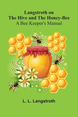 Langstroth On The Hive And The Honey-Bee: A Bee Keeper's Manual by L. Langstroth, L.