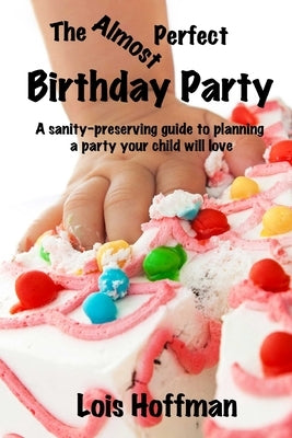 The Almost Perfect Birthday Party: A sanity-preserving guide to planning a party your child will love by Hoffman, Lois