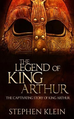 The Legend of King Arthur: The Captivating Story of King Arthur by Klein, Stephen