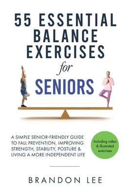 55 Essential Balance Exercises For Seniors: A Simple Senior-Friendly Guide To Fall Prevention, Improving Strength, Stability, Posture & Living A More by Lee, Brandon