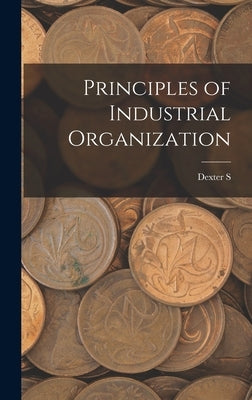 Principles of Industrial Organization by Kimball, Dexter S. 1865-1952