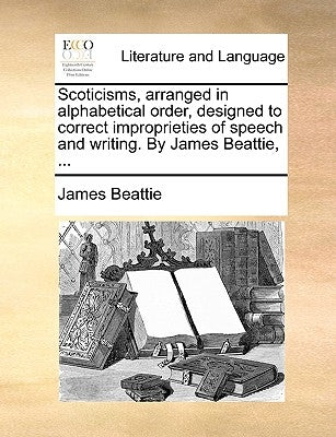 Scoticisms, Arranged in Alphabetical Order, Designed to Correct Improprieties of Speech and Writing. by James Beattie, ... by Beattie, James