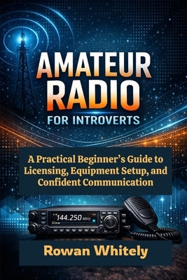 Amateur Radio for Introverts: A Practical Beginner's Guide to Licensing, Equipment Setup, and Confident Communication by Whitely, Rowan