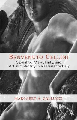 Benvenuto Cellini: Sexuality, Masculinity, and Artistic Identity in Renaissance Italy by Gallucci, M.