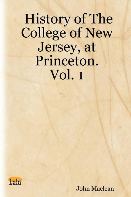 History of the College of New Jersey, at Princeton. Vol. 1 by MacLean, John