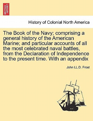 The Book of the Navy; Comprising a General History of the American Marine; And Particular Accounts of All the Most Celebrated Naval Battles, from the by Frost, John LL D.