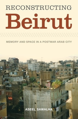 Reconstructing Beirut: Memory and Space in a Postwar Arab City by Sawalha, Aseel