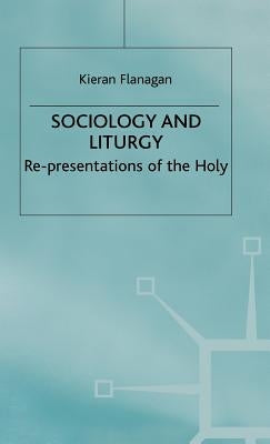Sociology and Liturgy: Re-Presentations of the Holy by Flanagan, K.