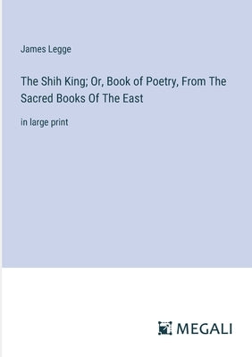 The Shih King; Or, Book of Poetry, From The Sacred Books Of The East: in large print by Legge, James