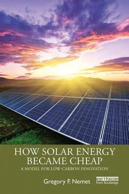 How Solar Energy Became Cheap: A Model for Low-Carbon Innovation by Nemet, Gregory F.