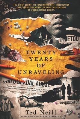 Twenty Years of Unraveling: The story behind the Washington Post investigation that exposed two decades of deception and abuse at a world famous chari by Neill, Ted