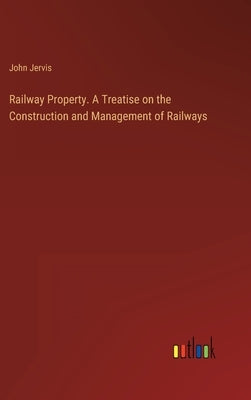 Railway Property. A Treatise on the Construction and Management of Railways by Jervis, John