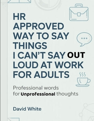 HR Approved Way To Say Things I Can't Say Out Loud At Work For Adults: Professional And Unprofessional Thoughts by White, David