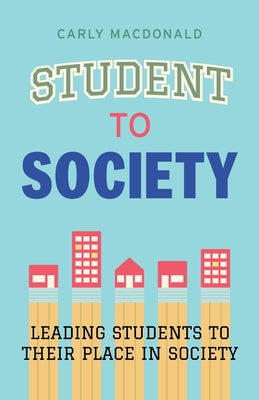 Student to Society: Leading Students to Their Place in Society by MacDonald, Carly