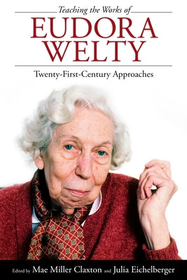Teaching the Works of Eudora Welty: Twenty-First-Century Approaches by Claxton, Mae Miller