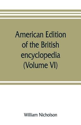 American edition of the British encyclopedia, or Dictionary of arts and sciences: comprising an accurate and popular view of the present improved stat by Nicholson, William