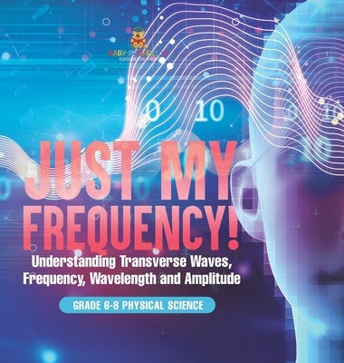 Just My Frequency! Understanding Transverse Waves, Frequency, Wavelength and Amplitude Grade 6-8 Physical Science by Baby Professor