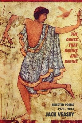 The Dance That Begins And Begins: Selected Poems: 1973-2013 by Veasey, Jack
