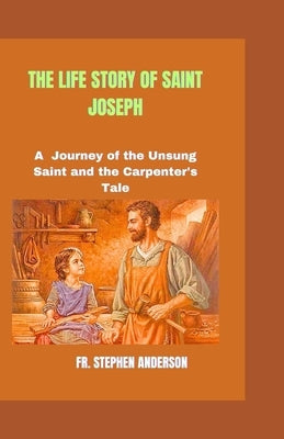 The Life Story of Saint Joseph: A Journey of the Unsung Saint and the Carpenter's Tale by Anderson, Stephen