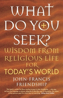 What Do You Seek?: Wisdom from religious life for today's world by Friendship, John-Francis