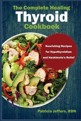 The Complete Healing Thyroid Cookbook: Nourishing Recipes for Hypothyroidism and Hashimoto's Relief by Jeffers Rdn, Patricia