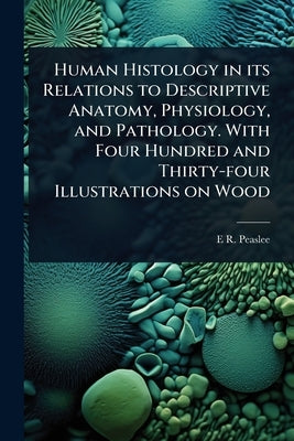 Human Histology in its Relations to Descriptive Anatomy, Physiology, and Pathology. With Four Hundred and Thirty-four Illustrations on Wood by Peaslee, E. R. 1814-1878