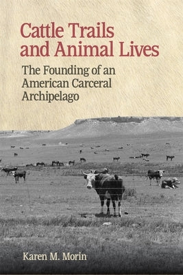 Cattle Trails and Animal Lives: The Founding of an American Carceral Archipelago by Morin, Karen M.