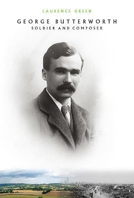 George Butterworth: Soldier and Composer by Green, Laurence