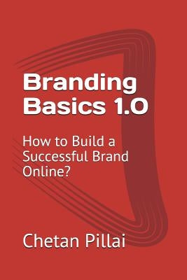 Branding Basics 1.0: How to Build a Successful Brand Online? by Pillai, Chetan