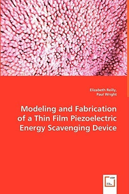 Modeling and Fabrication of a Thin Film Piezoelectric Energy Scavenging Device by Reilly, Elizabeth