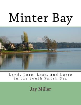 Minter Bay: Land, Lore, Loss, and Lucre in the South Salish Sea by Miller Phd, Jay