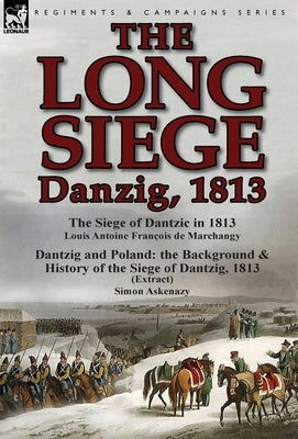 The Long Siege: Danzig, 1813-The Siege of Dantzic, in 1813 by Louis Antoine Francois de Marchangy & Dantzig and Poland: The Background by De Marchangy, Louis Antoine Francois